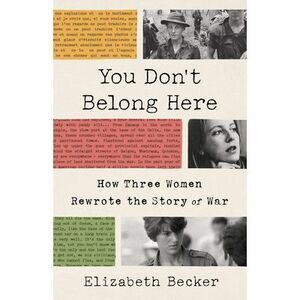 You Don't Belong Here: How Three Women Rewrote the Story of War -- Elizabeth Bec